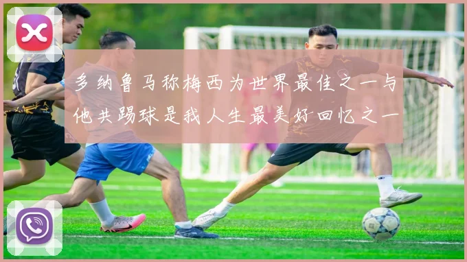 多纳鲁马称梅西为世界最佳之一与他共踢球是我人生最美好回忆之一