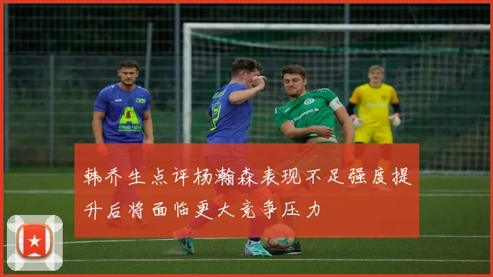 韩乔生点评杨瀚森表现不足强度提升后将面临更大竞争压力