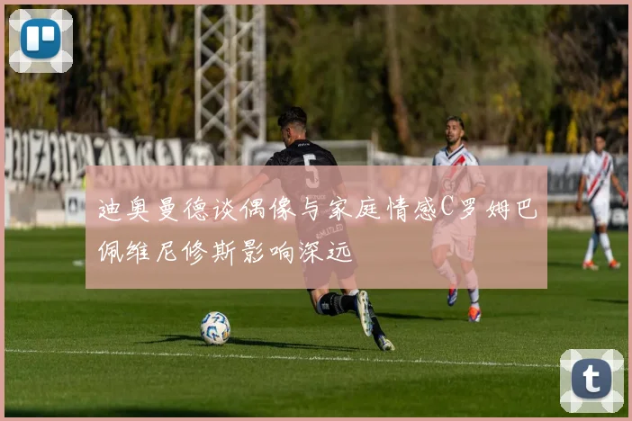 迪奥曼德谈偶像与家庭情感C罗姆巴佩维尼修斯影响深远