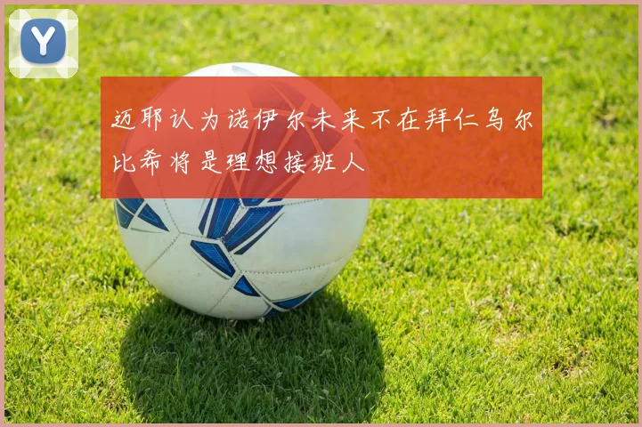 迈耶认为诺伊尔未来不在拜仁乌尔比希将是理想接班人