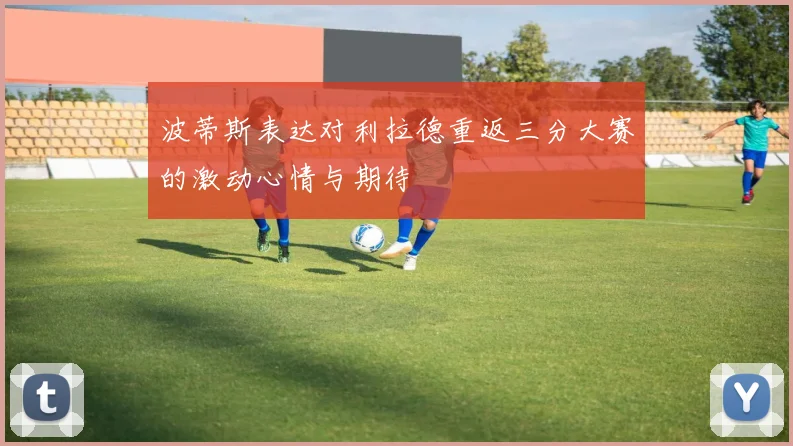 波蒂斯表达对利拉德重返三分大赛的激动心情与期待