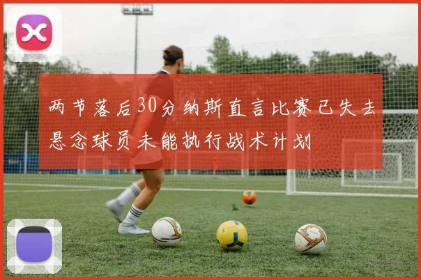 两节落后30分纳斯直言比赛已失去悬念球员未能执行战术计划