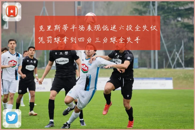 克里斯蒂半场表现低迷六投全失仅凭罚球拿到四分三分球全失手