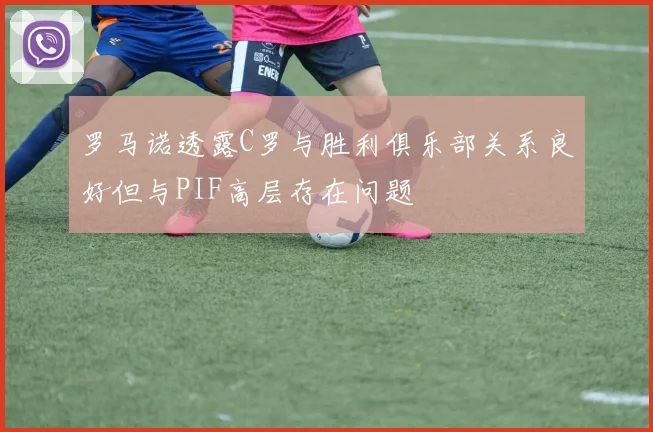 罗马诺透露C罗与胜利俱乐部关系良好但与PIF高层存在问题