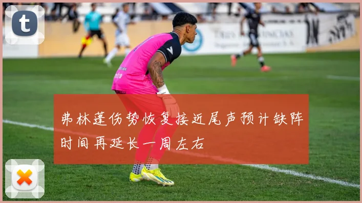 弗林蓬伤势恢复接近尾声预计缺阵时间再延长一周左右