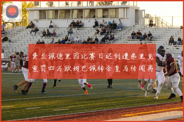 费兰佩德里因比赛日迟到遭弗里克重罚四万欧姆巴佩转会皇马传闻再起