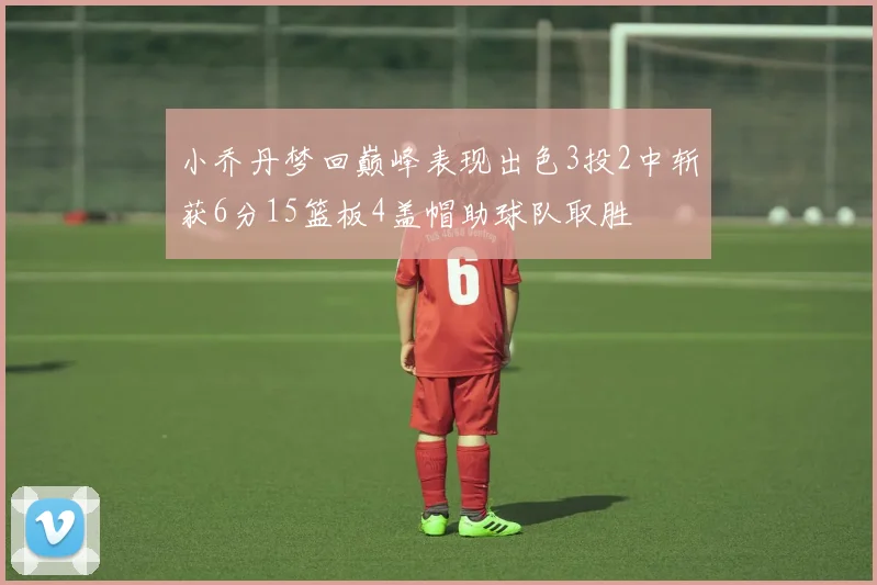 小乔丹梦回巅峰表现出色3投2中斩获6分15篮板4盖帽助球队取胜