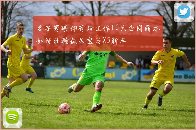 名字寒碜却有好工作10天合同薪水如何让瀚森买宝马X5新车