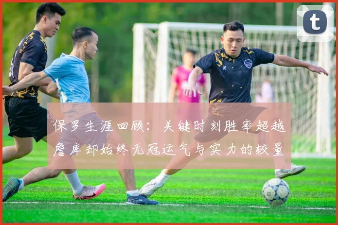 保罗生涯回顾：关键时刻胜率超越詹库却始终无冠运气与实力的较量