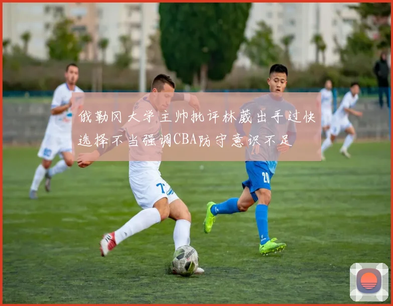 俄勒冈大学主帅批评林葳出手过快选择不当强调CBA防守意识不足