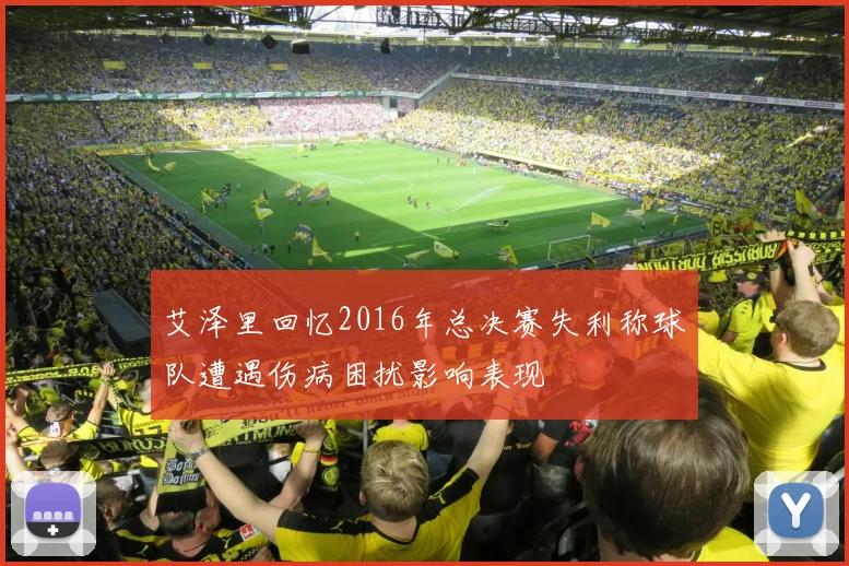 艾泽里回忆2016年总决赛失利称球队遭遇伤病困扰影响表现