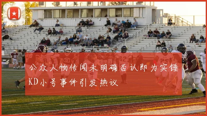 公众人物传闻未明确否认即为实锤KD小号事件引发热议