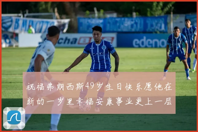 祝福弗朗西斯49岁生日快乐愿他在新的一岁里幸福安康事业更上一层楼