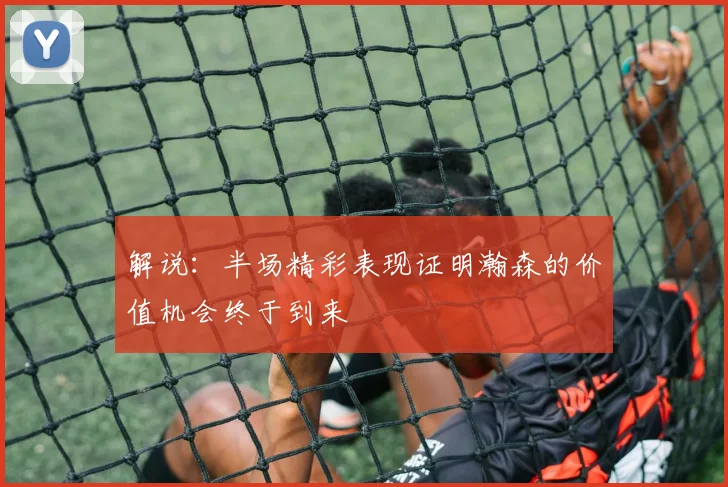 解说：半场精彩表现证明瀚森的价值机会终于到来