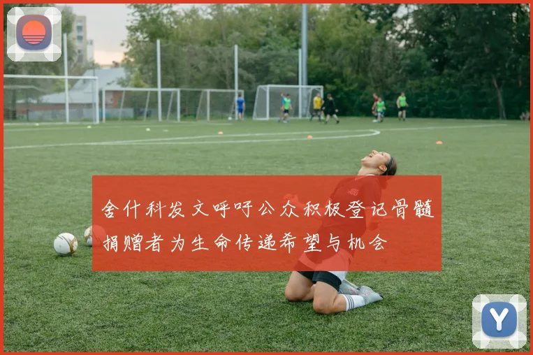 舍什科发文呼吁公众积极登记骨髓捐赠者为生命传递希望与机会