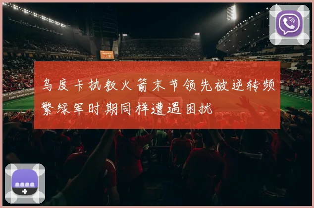 乌度卡执教火箭末节领先被逆转频繁绿军时期同样遭遇困扰