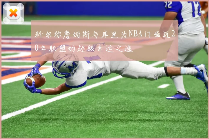 科尔称詹姆斯与库里为NBA门面近20年联盟的超级幸运之选
