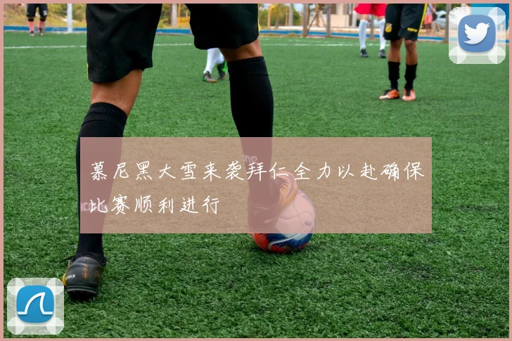 慕尼黑大雪来袭拜仁全力以赴确保比赛顺利进行