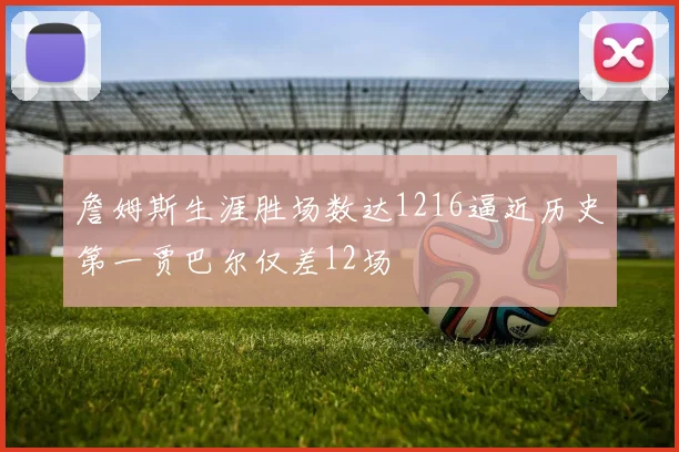 詹姆斯生涯胜场数达1216逼近历史第一贾巴尔仅差12场