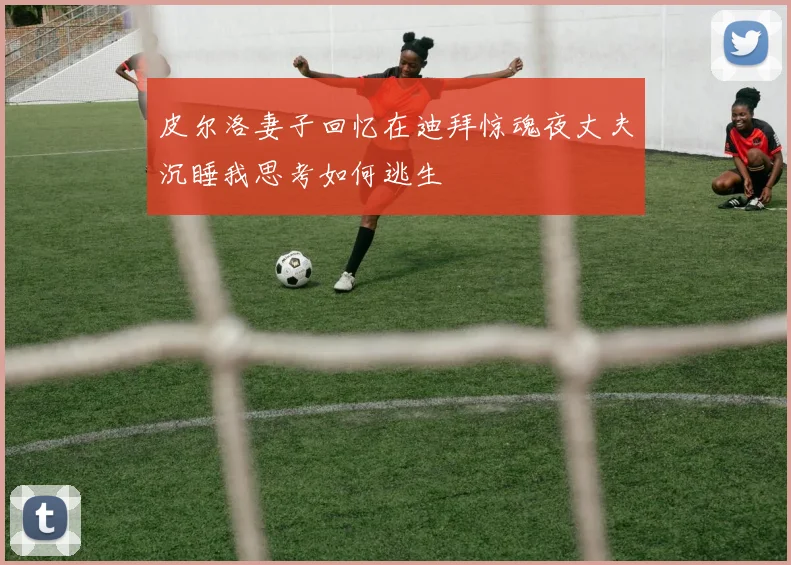 皮尔洛妻子回忆在迪拜惊魂夜丈夫沉睡我思考如何逃生