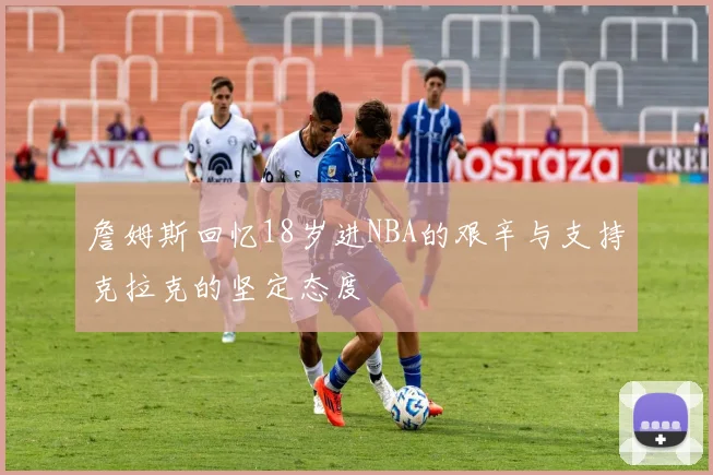 詹姆斯回忆18岁进NBA的艰辛与支持克拉克的坚定态度