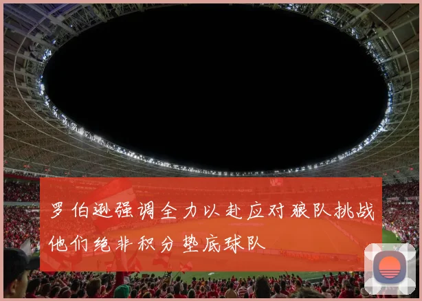 罗伯逊强调全力以赴应对狼队挑战他们绝非积分垫底球队