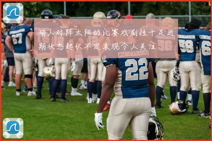 湖人对阵太阳的比赛戏剧性十足近期状态起伏不定表现令人关注