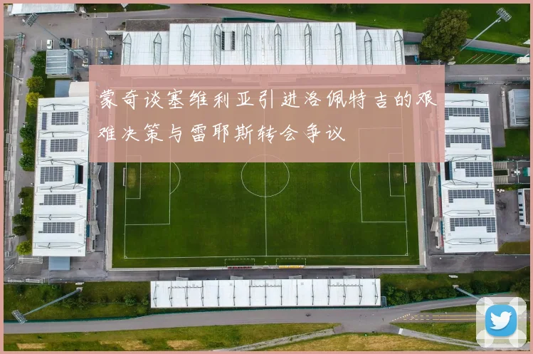 蒙奇谈塞维利亚引进洛佩特吉的艰难决策与雷耶斯转会争议