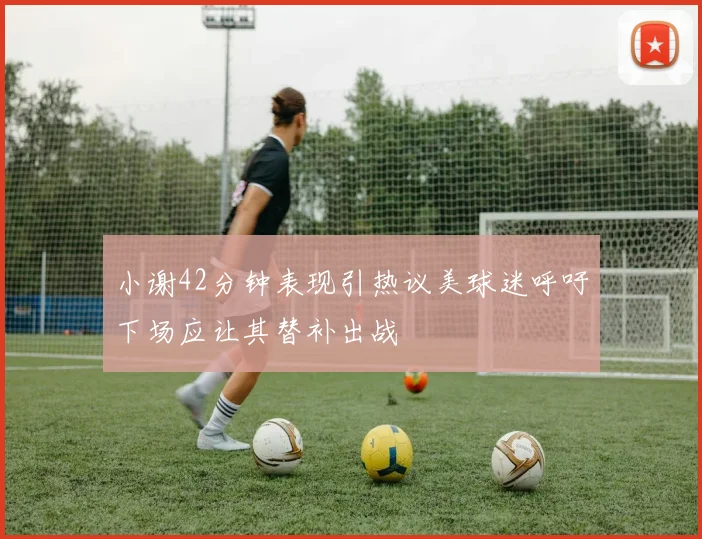 小谢42分钟表现引热议美球迷呼吁下场应让其替补出战