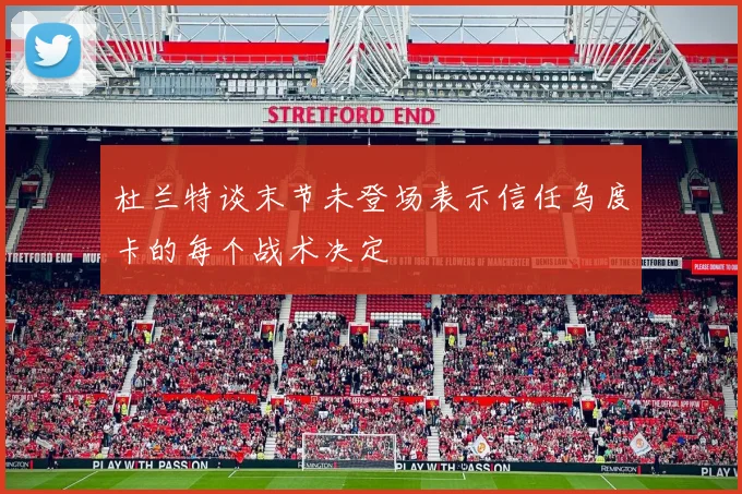 杜兰特谈末节未登场表示信任乌度卡的每个战术决定