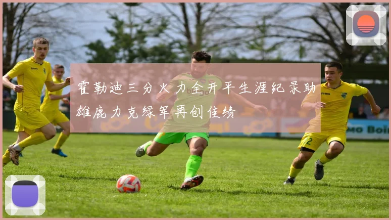 霍勒迪三分火力全开平生涯纪录助雄鹿力克绿军再创佳绩