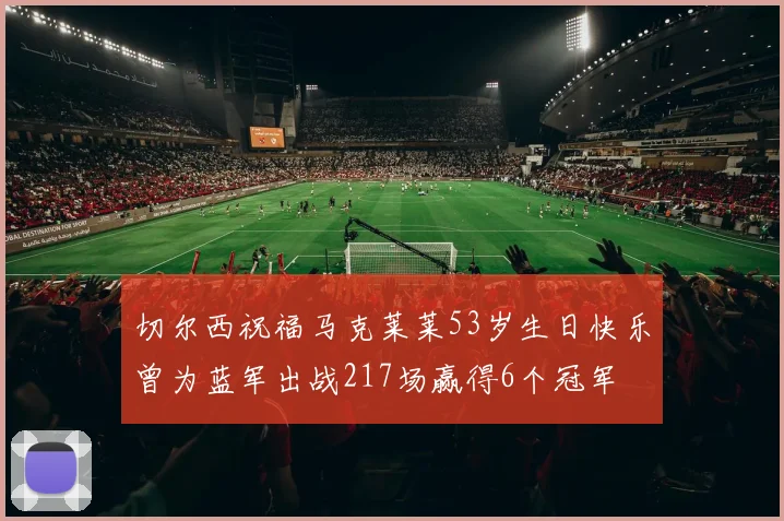 切尔西祝福马克莱莱53岁生日快乐曾为蓝军出战217场赢得6个冠军