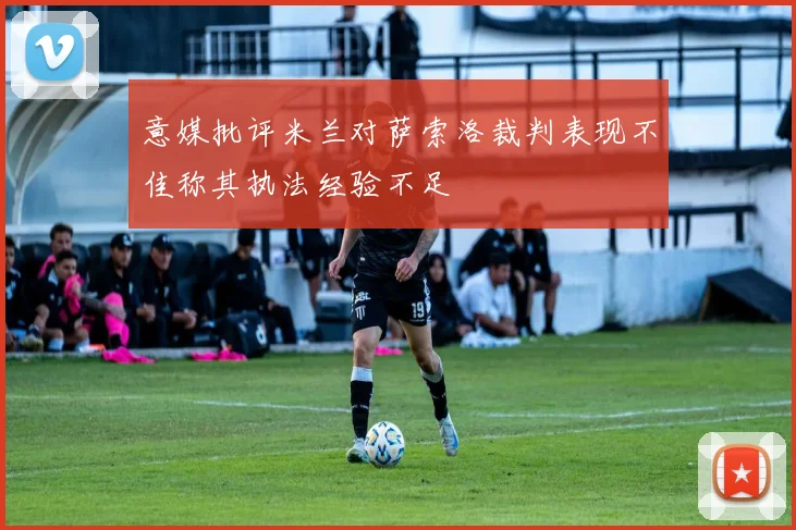 意媒批评米兰对萨索洛裁判表现不佳称其执法经验不足