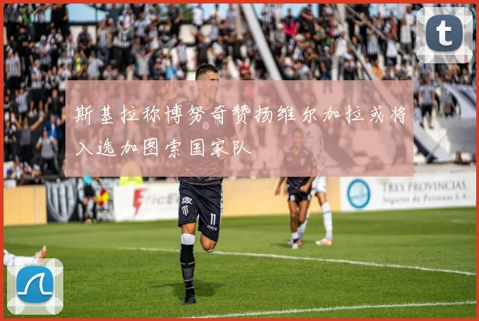 斯基拉称博努奇赞扬维尔加拉或将入选加图索国家队