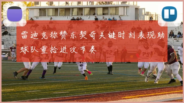 雷迪克称赞东契奇关键时刻表现助球队重拾进攻节奏